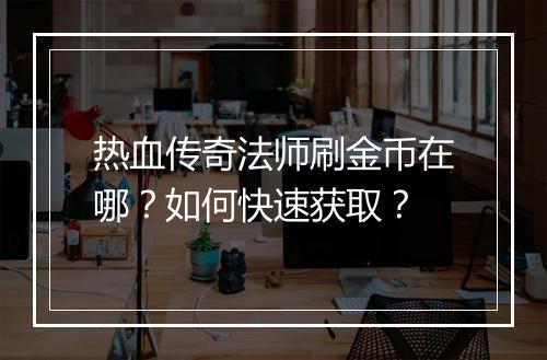 热血传奇法师刷金币在哪？如何快速获取？
