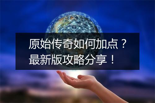 原始传奇如何加点？最新版攻略分享！