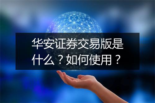 华安证券交易版是什么？如何使用？