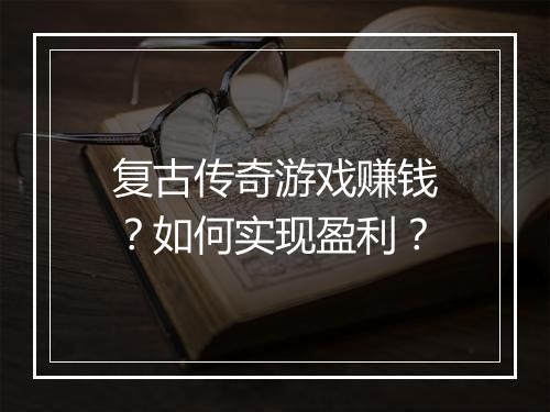 复古传奇游戏赚钱？如何实现盈利？