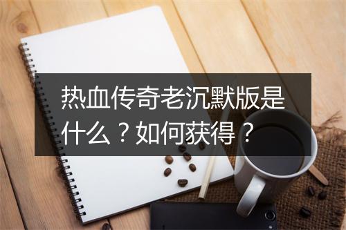 热血传奇老沉默版是什么？如何获得？
