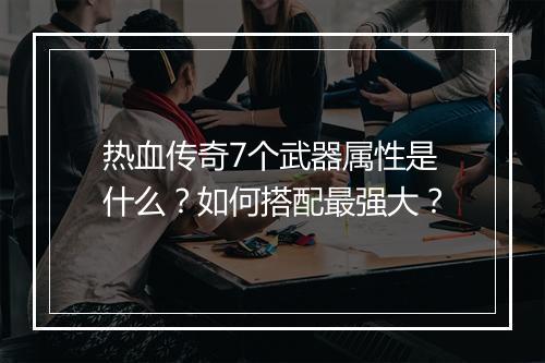 热血传奇7个武器属性是什么？如何搭配最强大？