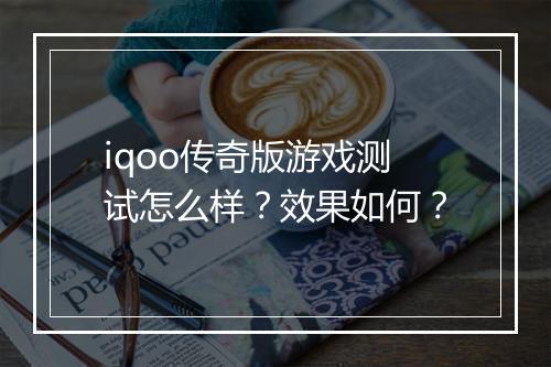 iqoo传奇版游戏测试怎么样？效果如何？