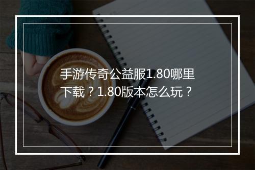 手游传奇公益服1.80哪里下载？1.80版本怎么玩？