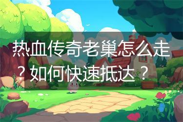 热血传奇老巢怎么走？如何快速抵达？