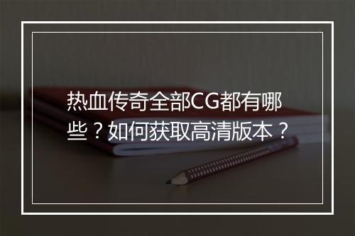 热血传奇全部CG都有哪些？如何获取高清版本？