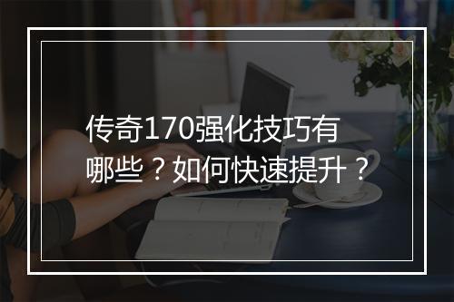 传奇170强化技巧有哪些？如何快速提升？