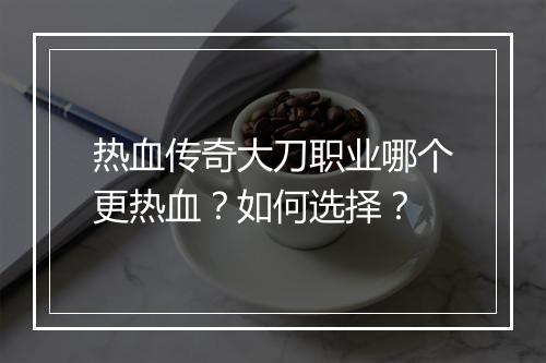 热血传奇大刀职业哪个更热血？如何选择？
