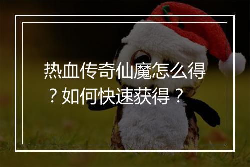 热血传奇仙魔怎么得？如何快速获得？
