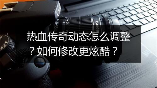 热血传奇动态怎么调整？如何修改更炫酷？