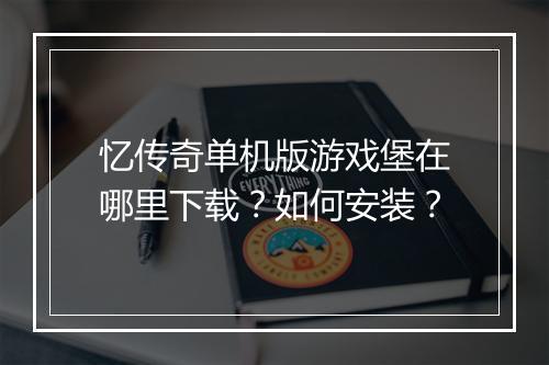 忆传奇单机版游戏堡在哪里下载？如何安装？