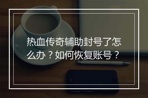 热血传奇辅助封号了怎么办？如何恢复账号？