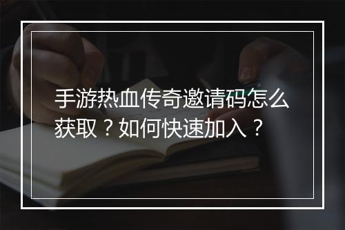 手游热血传奇邀请码怎么获取？如何快速加入？