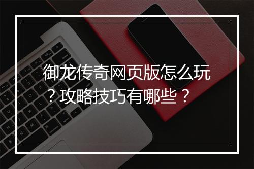 御龙传奇网页版怎么玩？攻略技巧有哪些？