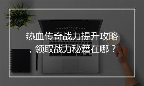 热血传奇战力提升攻略，领取战力秘籍在哪？