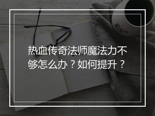 热血传奇法师魔法力不够怎么办？如何提升？