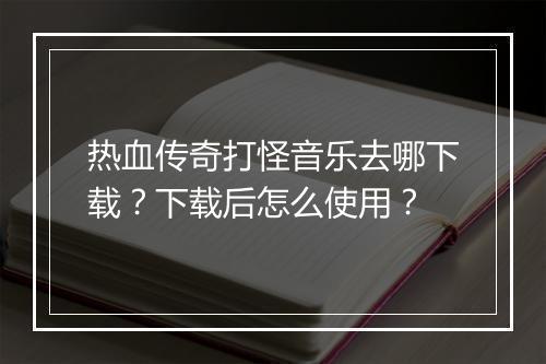 热血传奇打怪音乐去哪下载？下载后怎么使用？