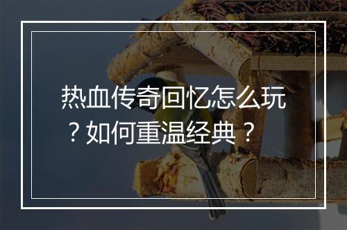 热血传奇回忆怎么玩？如何重温经典？
