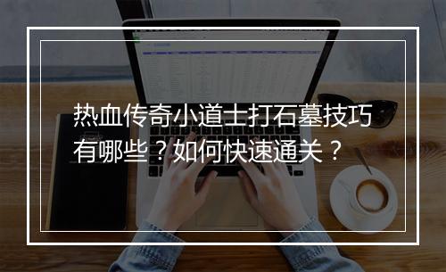 热血传奇小道士打石墓技巧有哪些？如何快速通关？