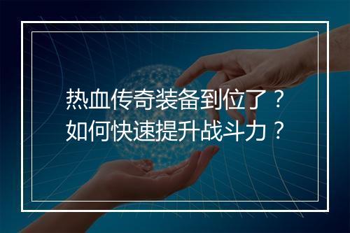 热血传奇装备到位了？如何快速提升战斗力？