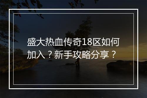 盛大热血传奇18区如何加入？新手攻略分享？