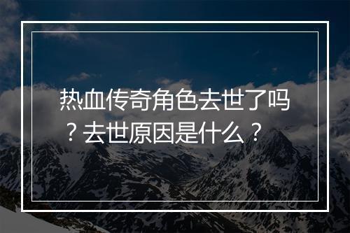 热血传奇角色去世了吗？去世原因是什么？
