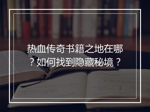 热血传奇书籍之地在哪？如何找到隐藏秘境？