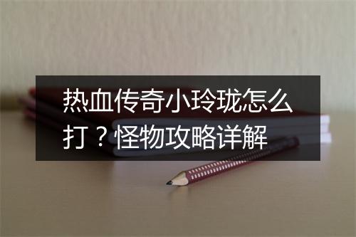 热血传奇小玲珑怎么打？怪物攻略详解
