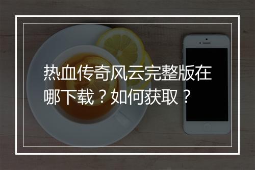 热血传奇风云完整版在哪下载？如何获取？