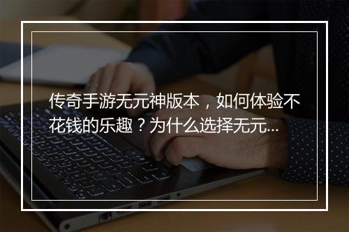 传奇手游无元神版本，如何体验不花钱的乐趣？为什么选择无元神版本？
