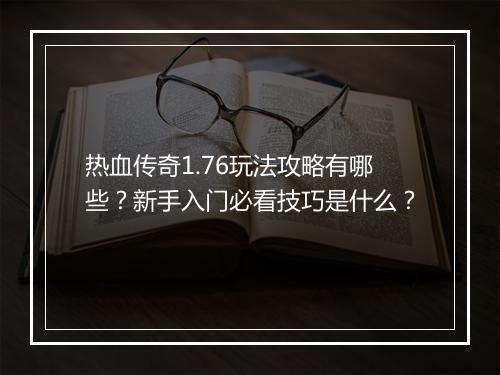 热血传奇1.76玩法攻略有哪些？新手入门必看技巧是什么？