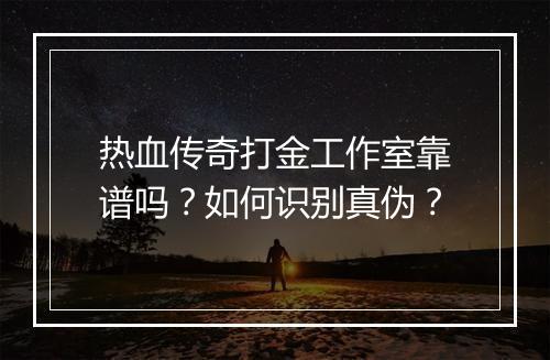 热血传奇打金工作室靠谱吗？如何识别真伪？