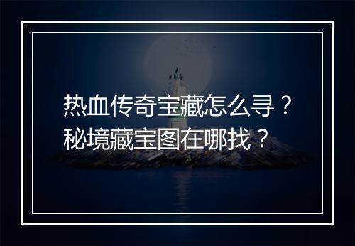 热血传奇宝藏怎么寻？秘境藏宝图在哪找？