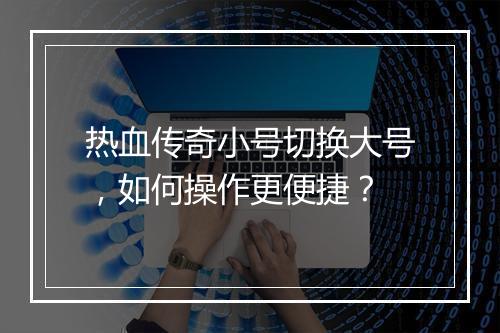 热血传奇小号切换大号，如何操作更便捷？