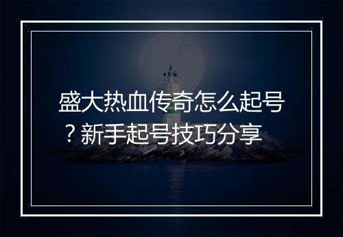 盛大热血传奇怎么起号？新手起号技巧分享