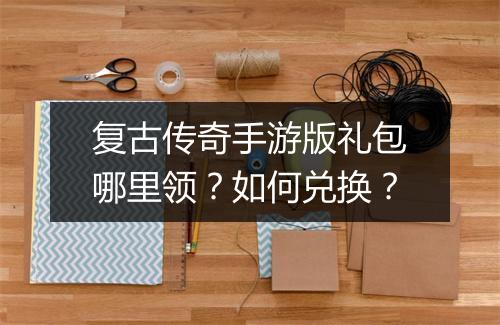 复古传奇手游版礼包哪里领？如何兑换？