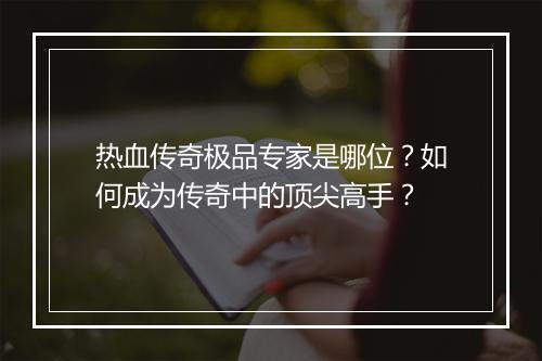 热血传奇极品专家是哪位？如何成为传奇中的顶尖高手？