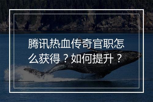 腾讯热血传奇官职怎么获得？如何提升？
