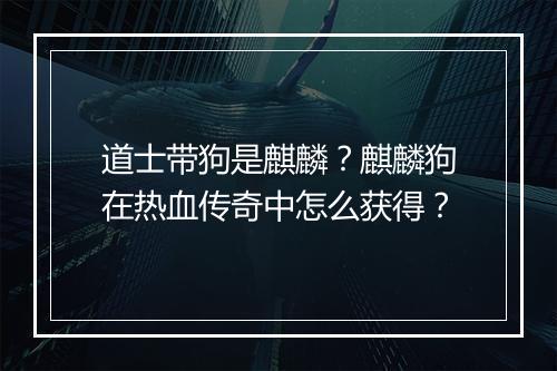 道士带狗是麒麟？麒麟狗在热血传奇中怎么获得？