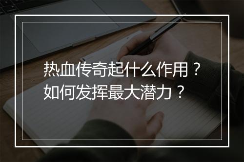 热血传奇起什么作用？如何发挥最大潜力？
