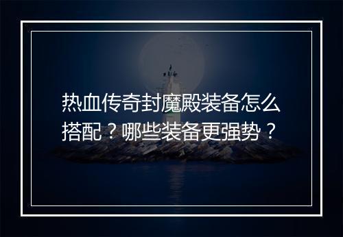 热血传奇封魔殿装备怎么搭配？哪些装备更强势？