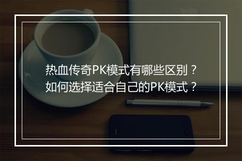 热血传奇PK模式有哪些区别？如何选择适合自己的PK模式？