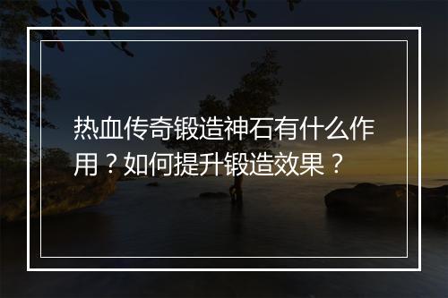 热血传奇锻造神石有什么作用？如何提升锻造效果？