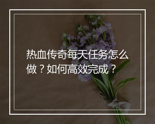 热血传奇每天任务怎么做？如何高效完成？