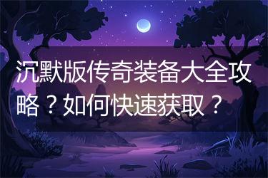 沉默版传奇装备大全攻略？如何快速获取？