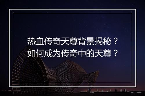 热血传奇天尊背景揭秘？如何成为传奇中的天尊？