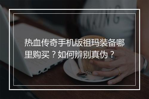 热血传奇手机版祖玛装备哪里购买？如何辨别真伪？