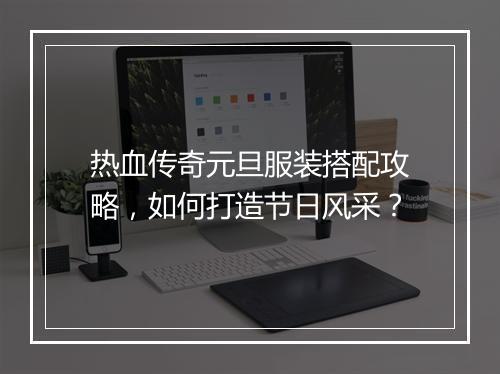 热血传奇元旦服装搭配攻略,如何打造节日风采?
