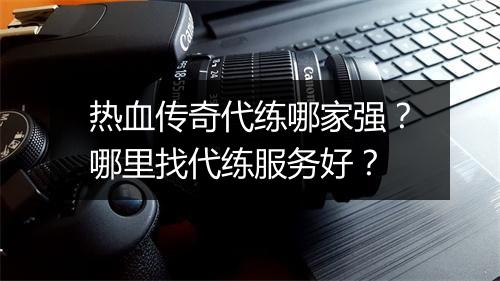 热血传奇代练哪家强？哪里找代练服务好？