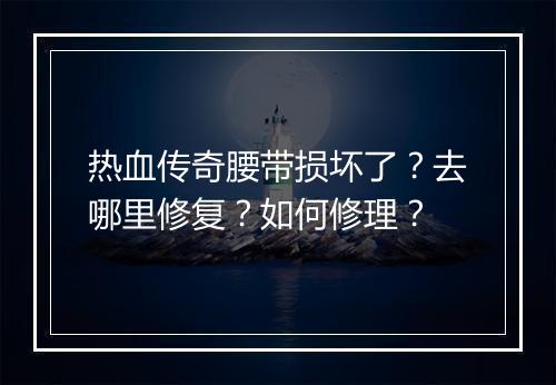 热血传奇腰带损坏了？去哪里修复？如何修理？